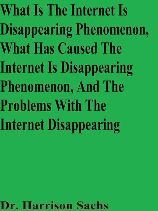 Title details for What Is the Internet Is Disappearing Phenomenon, What Has Caused the Internet Is Disappearing Phenomenon, and the Problems With the Internet Disappearing by Dr. Harrison Sachs - Available
